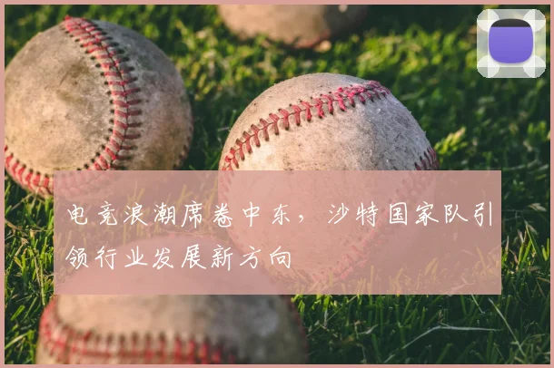 电竞浪潮席卷中东，沙特国家队引领行业发展新方向