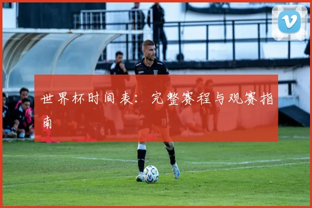 世界杯时间表：完整赛程与观赛指南