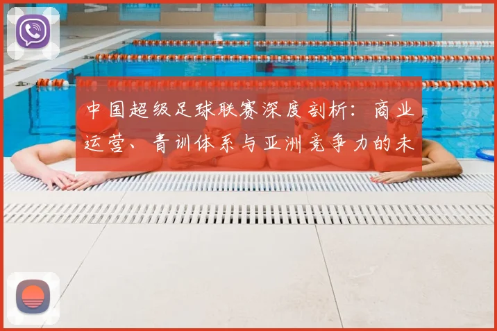 中国超级足球联赛深度剖析：商业运营、青训体系与亚洲竞争力的未来走向