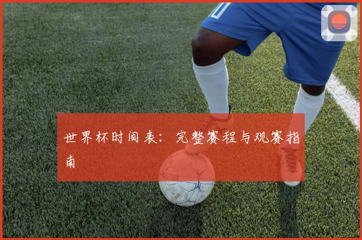世界杯时间表：完整赛程与观赛指南