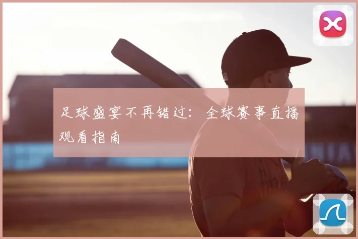 足球盛宴不再错过：全球赛事直播观看指南