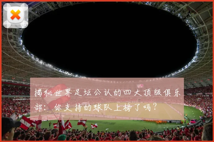揭秘世界足坛公认的四大顶级俱乐部:你支持的球队上榜了吗?