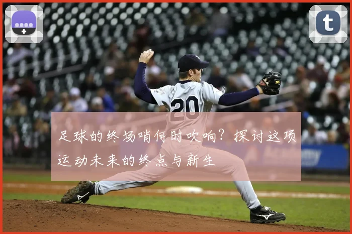 足球的终场哨何时吹响？探讨这项运动未来的终点与新生
