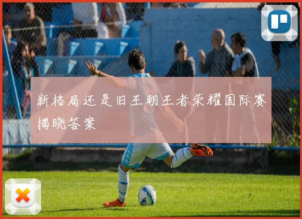 新格局还是旧王朝王者荣耀国际赛揭晓答案