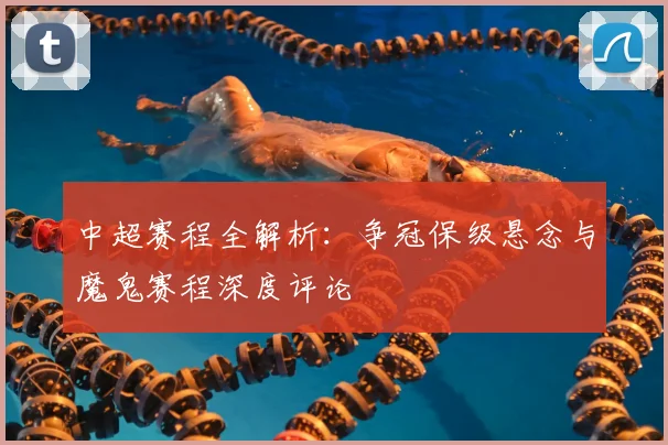 中超赛程全解析：争冠保级悬念与魔鬼赛程深度评论