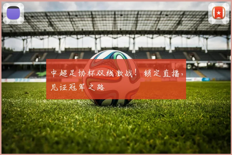 中超足协杯双线激战！锁定直播，见证冠军之路