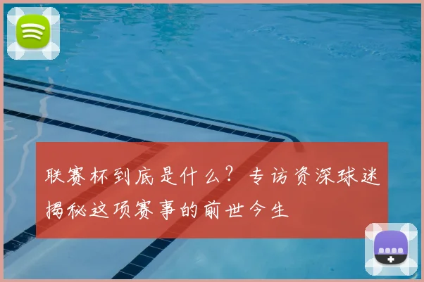 联赛杯到底是什么？专访资深球迷揭秘这项赛事的前世今生