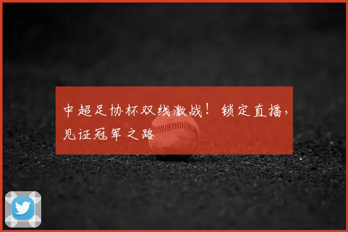 中超足协杯双线激战！锁定直播，见证冠军之路
